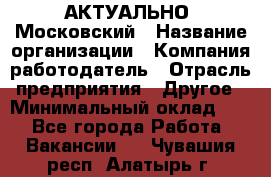 АКТУАЛЬНО. Московский › Название организации ­ Компания-работодатель › Отрасль предприятия ­ Другое › Минимальный оклад ­ 1 - Все города Работа » Вакансии   . Чувашия респ.,Алатырь г.